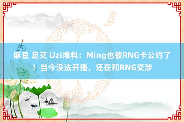 麻豆 足交 Uzi爆料：Ming也被RNG卡公约了！当今没法开播，还在和RNG交涉