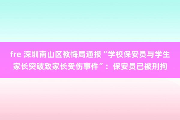 fre 深圳南山区教悔局通报“学校保安员与学生家长突破致家长受伤事件”：保安员已被刑拘