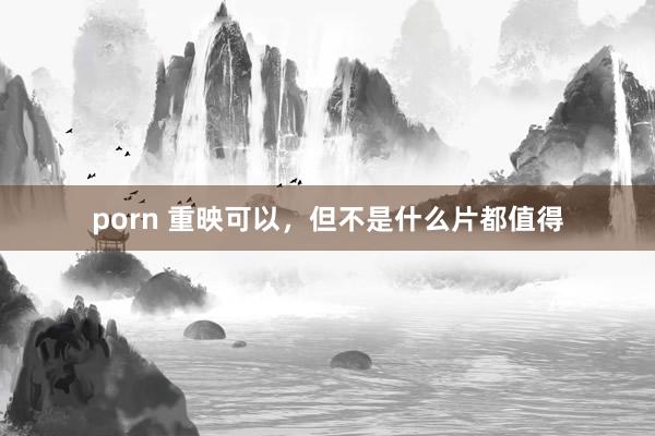 porn 重映可以，但不是什么片都值得