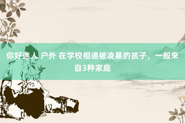 你好迷人 户外 在学校相通被凌暴的孩子，一般来自3种家庭