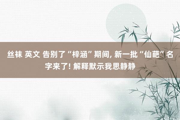 丝袜 英文 告别了“梓涵”期间， 新一批“仙葩”名字来了! 解释默示我思静静