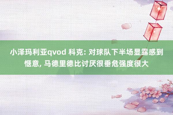 小泽玛利亚qvod 科克: 对球队下半场显露感到惬意， 马德里德比讨厌很垂危强度很大