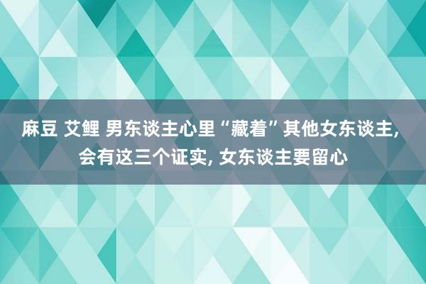 麻豆 艾鲤 男东谈主心里“藏着”其他女东谈主, 会有这三个证实, 女东谈主要留心