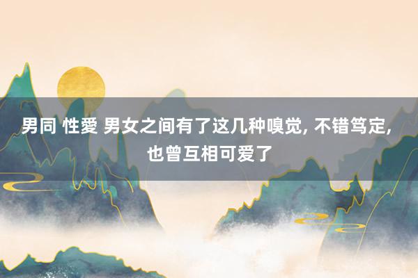 男同 性愛 男女之间有了这几种嗅觉， 不错笃定， 也曾互相可爱了