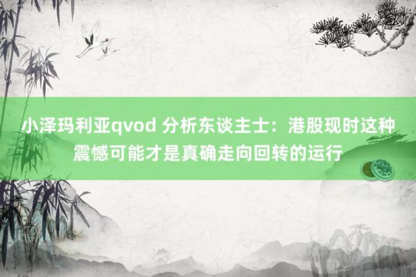 小泽玛利亚qvod 分析东谈主士：港股现时这种震憾可能才是真确走向回转的运行