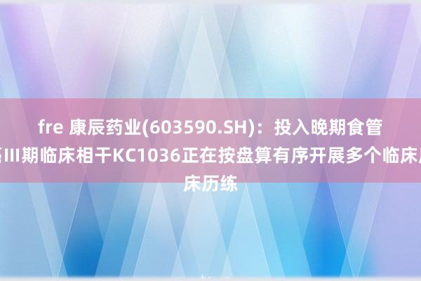 fre 康辰药业(603590.SH)：投入晚期食管鳞癌Ⅲ期临床相干KC1036正在按盘算有序开展多个临床历练