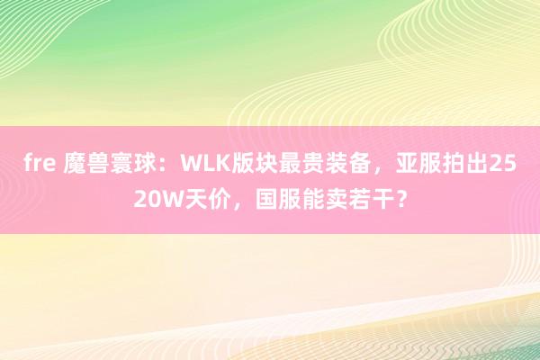 fre 魔兽寰球：WLK版块最贵装备，亚服拍出2520W天价，国服能卖若干？