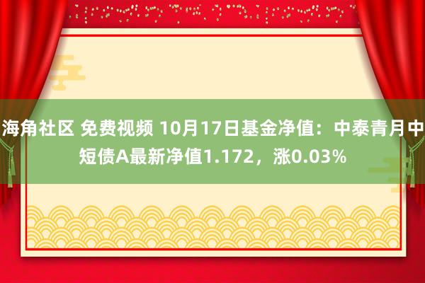 海角社区 免费视频 10月17日基金净值：中泰青月中短债A最新净值1.172，涨0.03%
