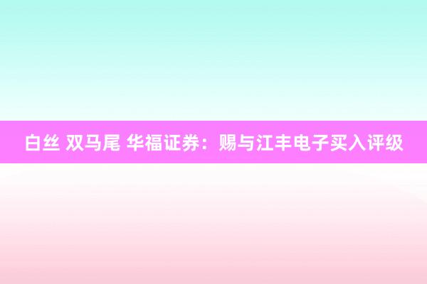 白丝 双马尾 华福证券：赐与江丰电子买入评级