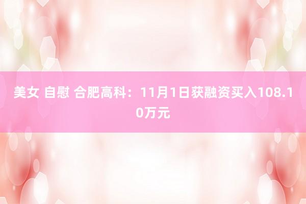 美女 自慰 合肥高科：11月1日获融资买入108.10万元
