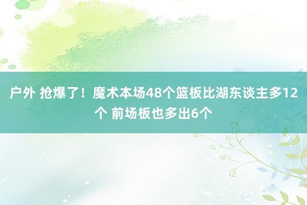户外 抢爆了！魔术本场48个篮板比湖东谈主多12个 前场板也多出6个