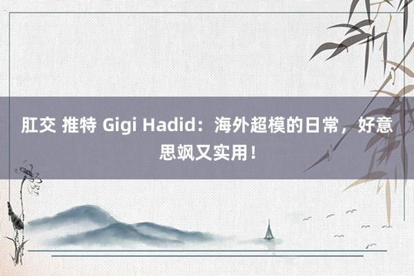 肛交 推特 Gigi Hadid：海外超模的日常，好意思飒又实用！