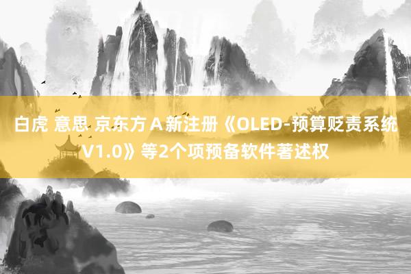 白虎 意思 京东方Ａ新注册《OLED-预算贬责系统V1.0》等2个项预备软件著述权