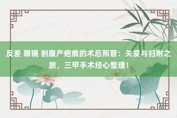 反差 眼镜 剖腹产疤痕的术后照管：关爱与归附之旅，三甲手术经心整理！