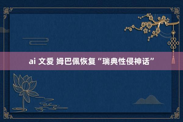 ai 文爱 姆巴佩恢复“瑞典性侵神话”