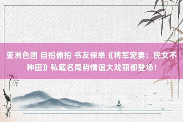 亚洲色图 自拍偷拍 书友保举《将军宠妻：民女不种田》私藏名局势情谊大戏丽都登场！
