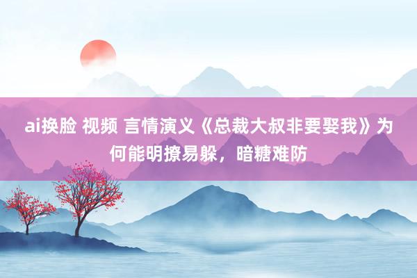 ai换脸 视频 言情演义《总裁大叔非要娶我》为何能明撩易躲，暗糖难防