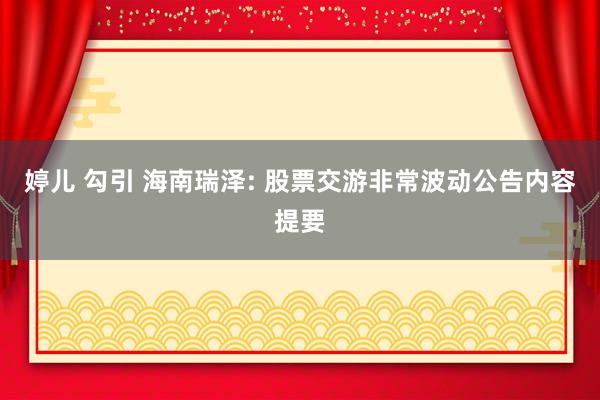 婷儿 勾引 海南瑞泽: 股票交游非常波动公告内容提要