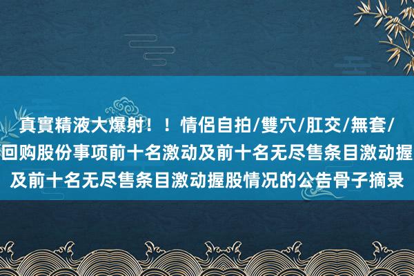 真實精液大爆射！！情侶自拍/雙穴/肛交/無套/大量噴精 多氟多: 对于回购股份事项前十名激动及前十名无尽售条目激动握股情况的公告骨子摘录