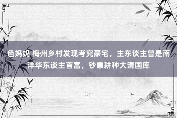 色妈妈 梅州乡村发现考究豪宅，主东谈主曾是南洋华东谈主首富，钞票耕种大清国库