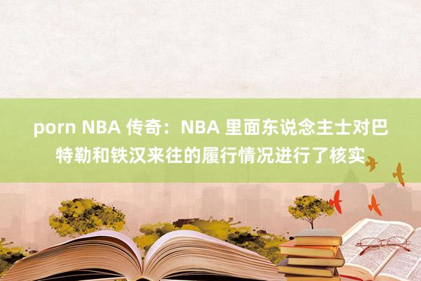 porn NBA 传奇：NBA 里面东说念主士对巴特勒和铁汉来往的履行情况进行了核实