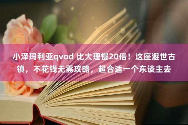 小泽玛利亚qvod 比大理慢20倍！这座避世古镇，不花钱无需攻略，超合适一个东谈主去