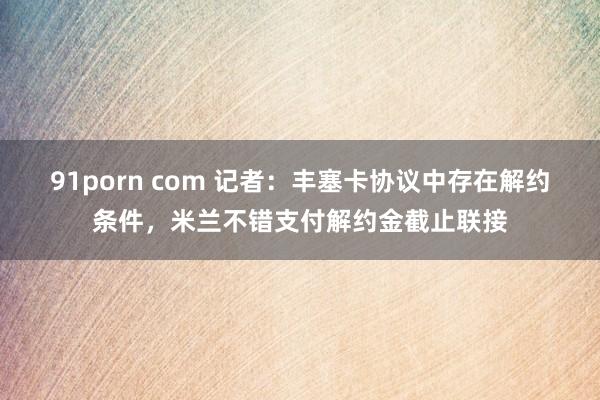 91porn com 记者：丰塞卡协议中存在解约条件，米兰不错支付解约金截止联接
