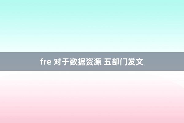 fre 对于数据资源 五部门发文