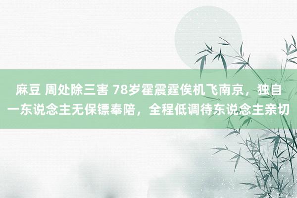 麻豆 周处除三害 78岁霍震霆俟机飞南京，独自一东说念主无保镖奉陪，全程低调待东说念主亲切