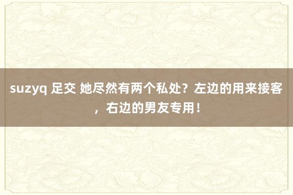 suzyq 足交 她尽然有两个私处？左边的用来接客，右边的男友专用！