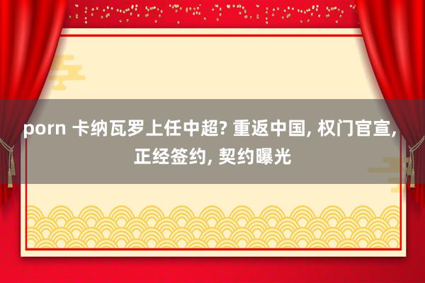 porn 卡纳瓦罗上任中超? 重返中国, 权门官宣, 正经签约, 契约曝光