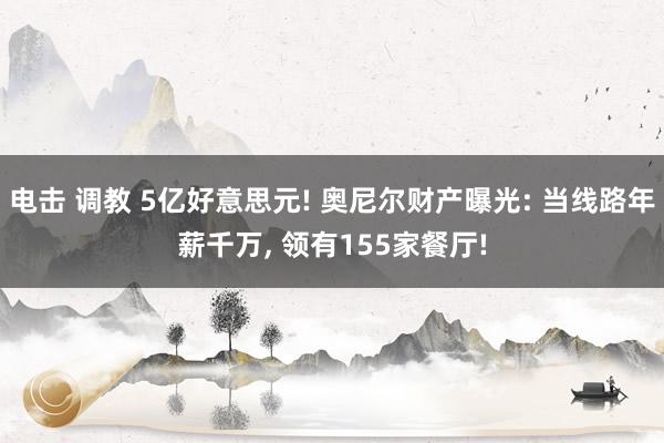电击 调教 5亿好意思元! 奥尼尔财产曝光: 当线路年薪千万, 领有155家餐厅!