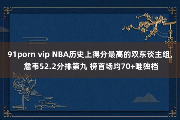 91porn vip NBA历史上得分最高的双东谈主组， 詹韦52.2分排第九 榜首场均70+唯独档