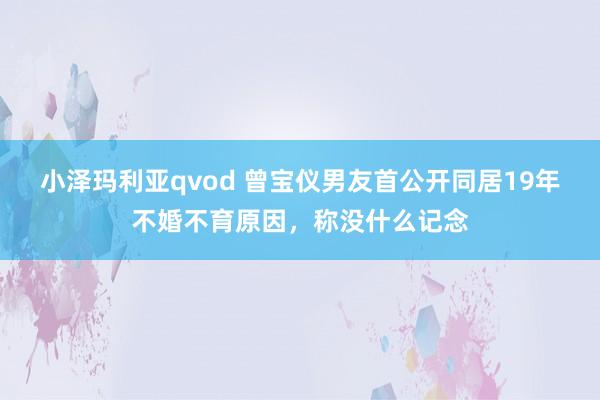 小泽玛利亚qvod 曾宝仪男友首公开同居19年不婚不育原因，称没什么记念