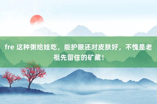 fre 这种粥给娃吃，能护眼还对皮肤好，不愧是老祖先留住的矿藏！