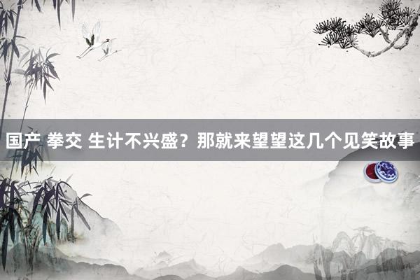 国产 拳交 生计不兴盛？那就来望望这几个见笑故事