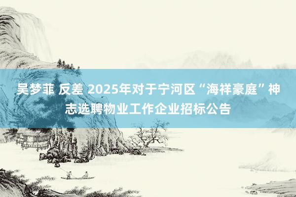 吴梦菲 反差 2025年对于宁河区“海祥豪庭”神志选聘物业工作企业招标公告