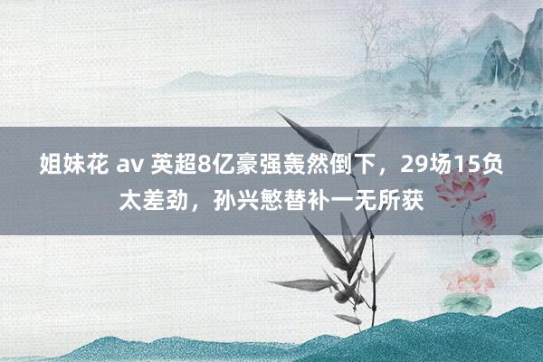 姐妹花 av 英超8亿豪强轰然倒下，29场15负太差劲，孙兴慜替补一无所获
