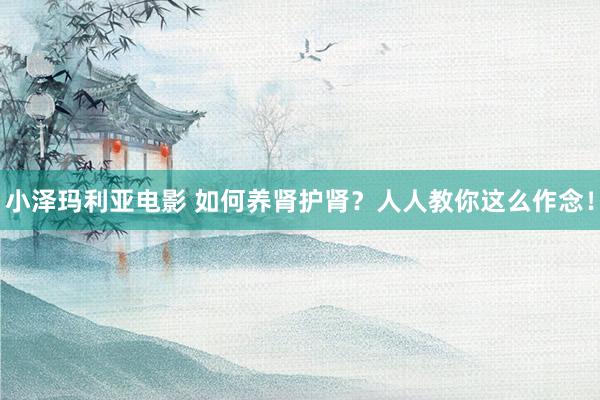 小泽玛利亚电影 如何养肾护肾？人人教你这么作念！