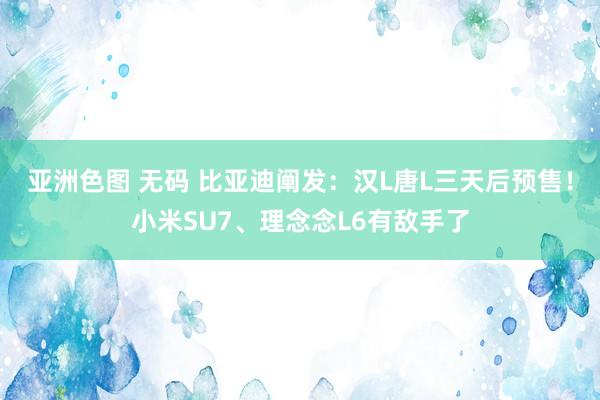 亚洲色图 无码 比亚迪阐发：汉L唐L三天后预售！小米SU7、理念念L6有敌手了