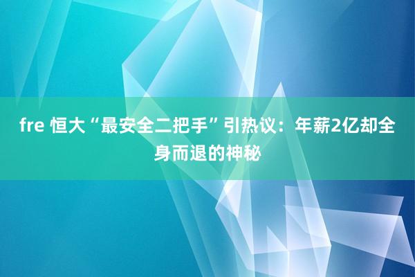 fre 恒大“最安全二把手”引热议：年薪2亿却全身而退的神秘