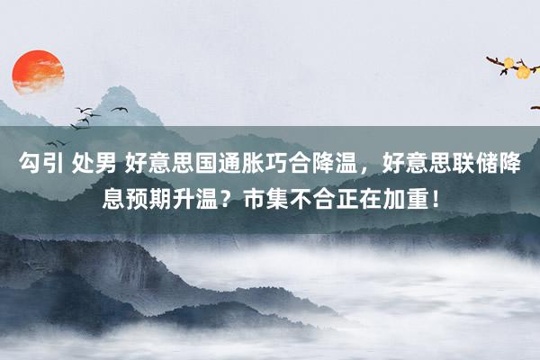 勾引 处男 好意思国通胀巧合降温，好意思联储降息预期升温？市集不合正在加重！