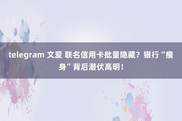 telegram 文爱 联名信用卡批量隐藏？银行“瘦身”背后潜伏高明！