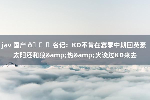 jav 国产 👀名记：KD不肯在赛季中期回英豪 太阳还和狼&热&火谈过KD来去