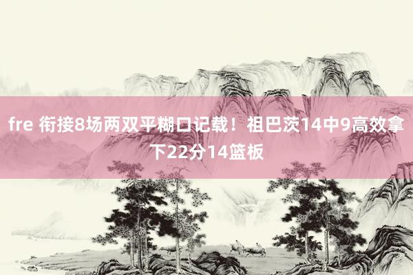 fre 衔接8场两双平糊口记载！祖巴茨14中9高效拿下22分14篮板