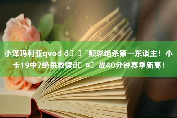 小泽玛利亚qvod 🚨颠球绝杀第一东谈主！小卡19中7绝杀救赎🤖战40分钟赛季新高！