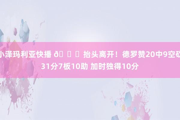 小泽玛利亚快播 👍抬头离开！德罗赞20中9空砍31分7板10助 加时独得10分