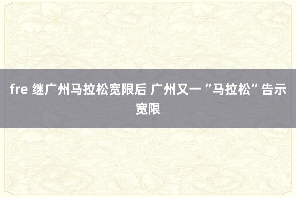 fre 继广州马拉松宽限后 广州又一“马拉松”告示宽限