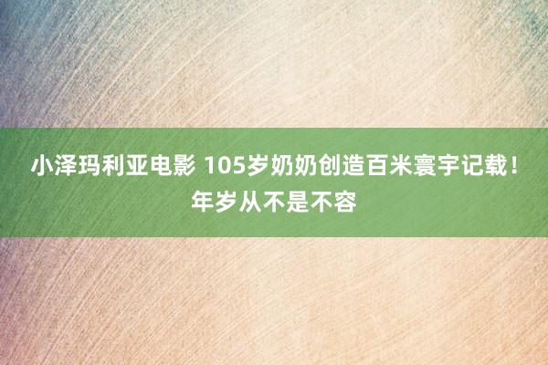 小泽玛利亚电影 105岁奶奶创造百米寰宇记载！年岁从不是不容