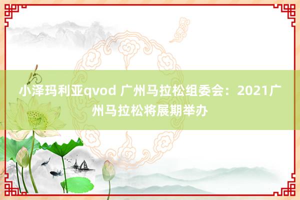 小泽玛利亚qvod 广州马拉松组委会：2021广州马拉松将展期举办